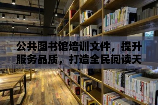 公共圖書館培訓(xùn)文件，提升服務(wù)品質(zhì)，打造全民閱讀天堂