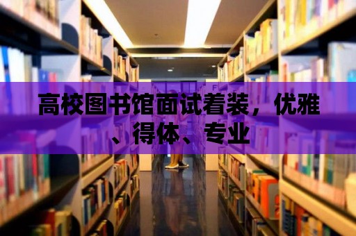 高校圖書館面試著裝，優(yōu)雅、得體、專業(yè)