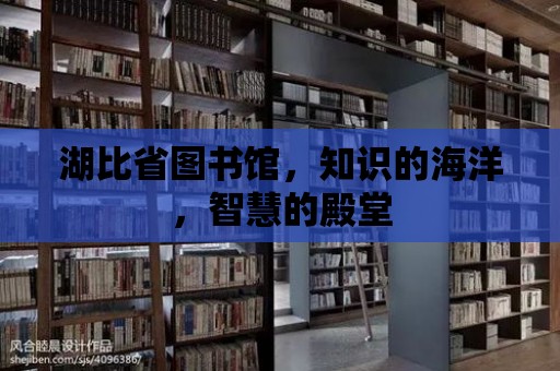 湖比省圖書館，知識的海洋，智慧的殿堂