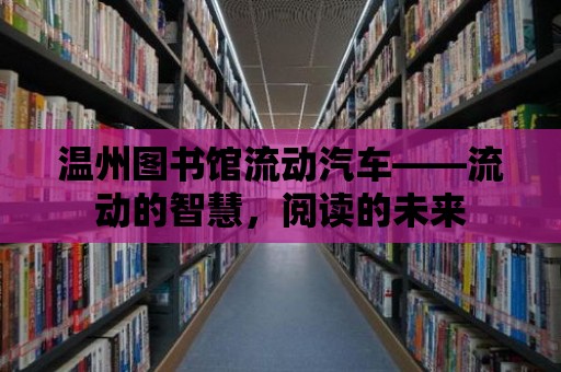 溫州圖書館流動汽車——流動的智慧，閱讀的未來