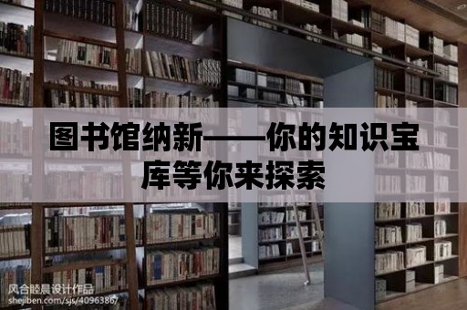 圖書館納新——你的知識寶庫等你來探索