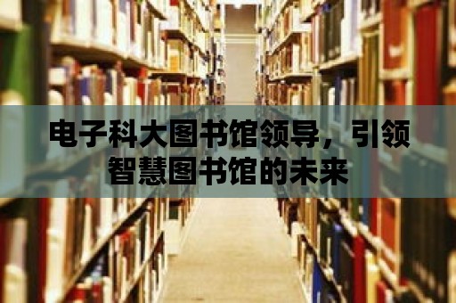 電子科大圖書館領導，引領智慧圖書館的未來