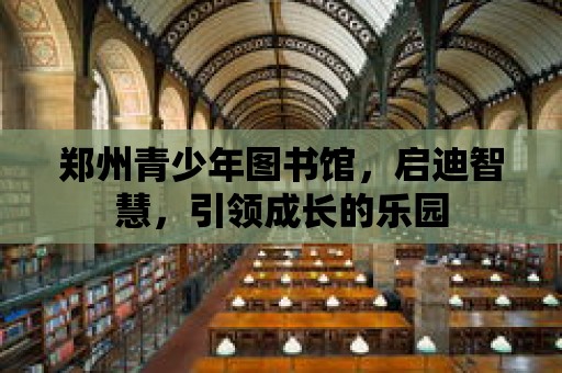 鄭州青少年圖書(shū)館，啟迪智慧，引領(lǐng)成長(zhǎng)的樂(lè)園