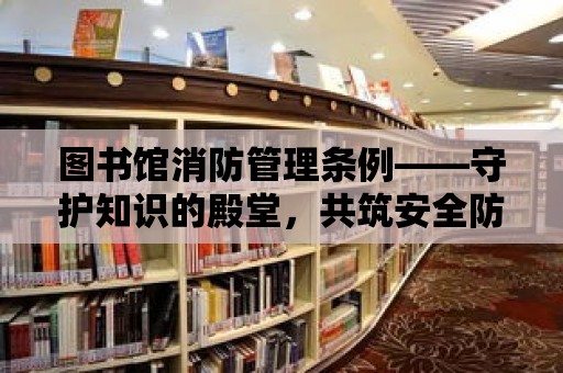 圖書館消防管理條例——守護知識的殿堂，共筑安全防線