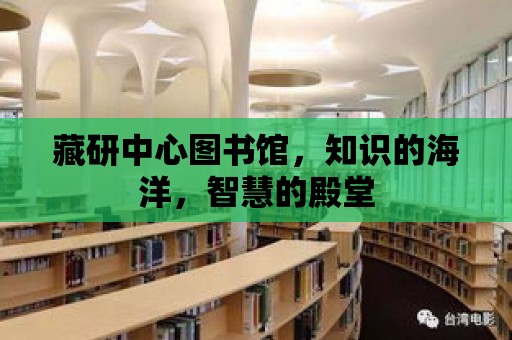 藏研中心圖書館，知識的海洋，智慧的殿堂