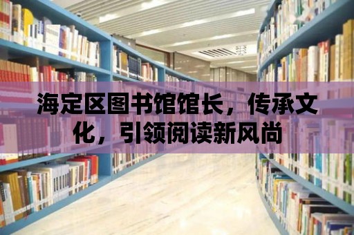 海定區(qū)圖書館館長，傳承文化，引領(lǐng)閱讀新風(fēng)尚