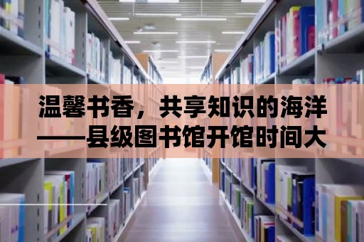 溫馨書香，共享知識的海洋——縣級圖書館開館時間大揭秘