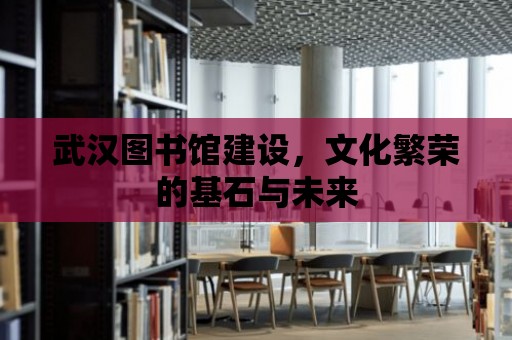 武漢圖書館建設，文化繁榮的基石與未來