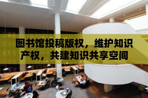 圖書館投稿版權，維護知識產權，共建知識共享空間