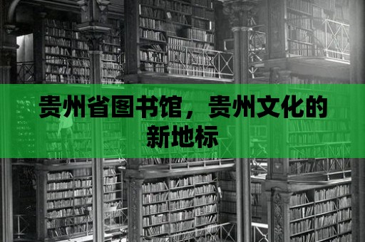 貴州省圖書館，貴州文化的新地標