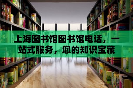 上海圖書館圖書館電話，一站式服務，您的知識寶藏