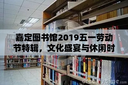 嘉定圖書館2019五一勞動節特輯，文化盛宴與休閑時光的完美融合