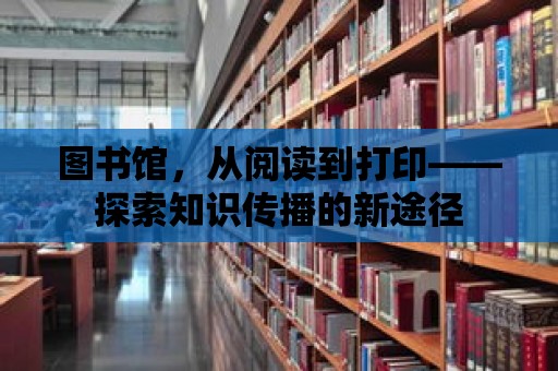 圖書館，從閱讀到打印——探索知識傳播的新途徑