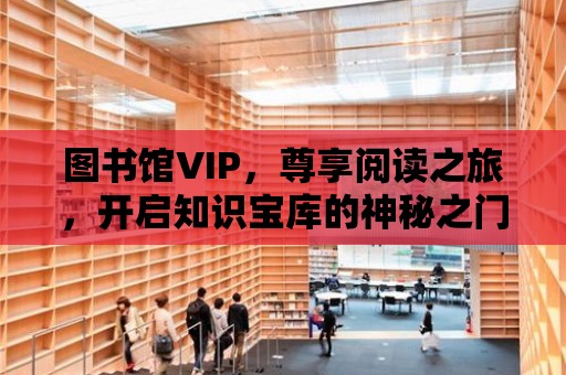 圖書館VIP，尊享閱讀之旅，開啟知識寶庫的神秘之門