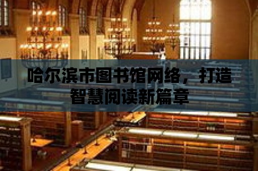 哈爾濱市圖書館網絡，打造智慧閱讀新篇章