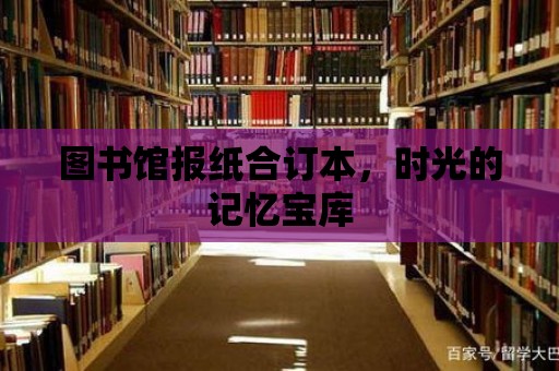 圖書館報紙合訂本，時光的記憶寶庫