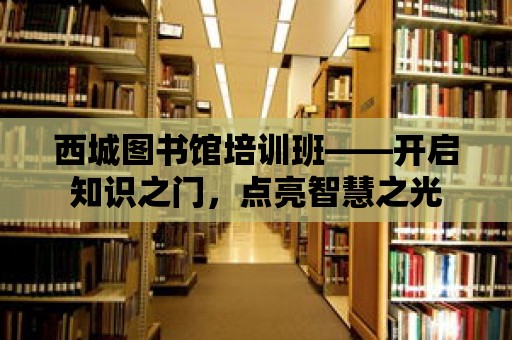 西城圖書館培訓班——開啟知識之門，點亮智慧之光