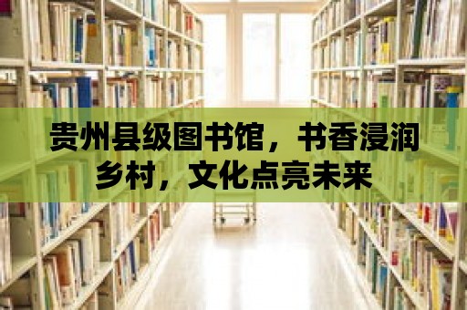 貴州縣級圖書館，書香浸潤鄉村，文化點亮未來