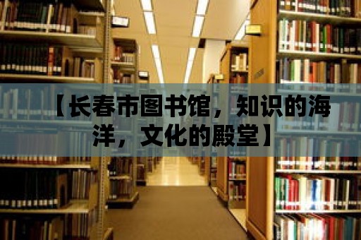 【長春市圖書館，知識的海洋，文化的殿堂】