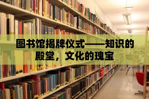 圖書館揭牌儀式——知識的殿堂，文化的瑰寶