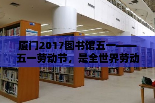 廈門2017圖書館五一——五一勞動節，是全世界勞動者的節日，也是我們放松身心，享受勞動成果的時刻。在這個特別的日子里，廈門市圖書館為大家準備了一系列豐富多彩的活動，讓我們一起走進這個充滿知識、文化與樂趣的世界。