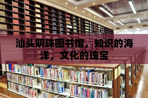 汕頭明珠圖書館，知識的海洋，文化的瑰寶