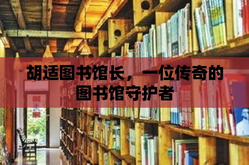 胡適圖書館長(zhǎng)，一位傳奇的圖書館守護(hù)者