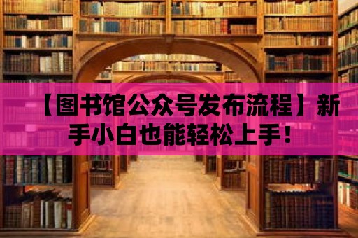 【圖書館公眾號(hào)發(fā)布流程】新手小白也能輕松上手！