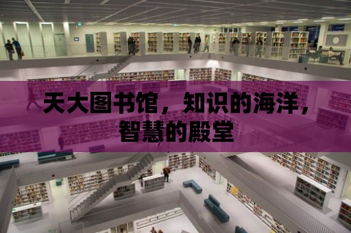 天大圖書館，知識的海洋，智慧的殿堂