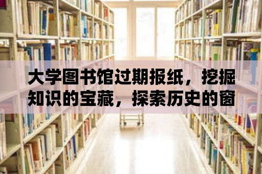 大學圖書館過期報紙，挖掘知識的寶藏，探索歷史的窗口