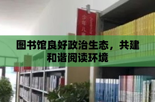 圖書館良好政治生態，共建和諧閱讀環境