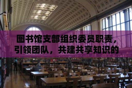 圖書館支部組織委員職責(zé)，引領(lǐng)團隊，共建共享知識的殿堂