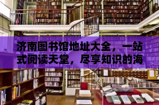 濟南圖書館地址大全，一站式閱讀天堂，盡享知識的海洋