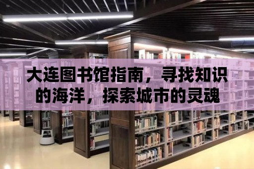 大連圖書館指南，尋找知識的海洋，探索城市的靈魂