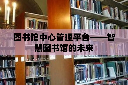 圖書(shū)館中心管理平臺(tái)——智慧圖書(shū)館的未來(lái)