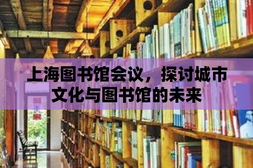 上海圖書(shū)館會(huì)議，探討城市文化與圖書(shū)館的未來(lái)