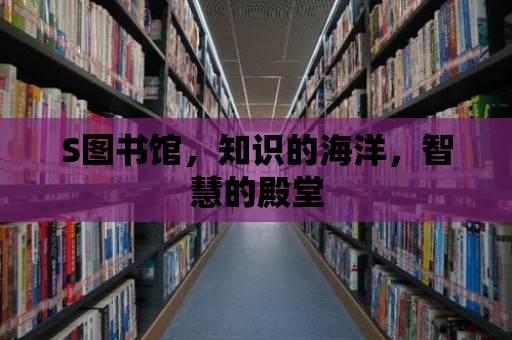 S圖書館，知識的海洋，智慧的殿堂