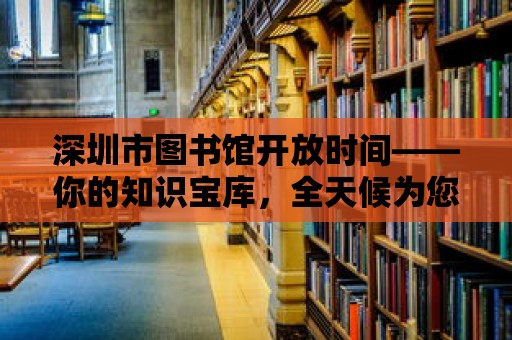 深圳市圖書館開放時(shí)間——你的知識(shí)寶庫(kù)，全天候?yàn)槟?wù)