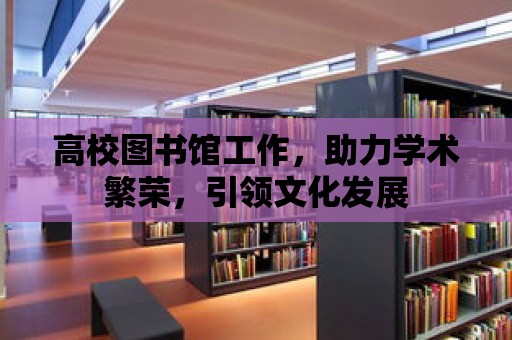 高校圖書館工作，助力學術繁榮，引領文化發展