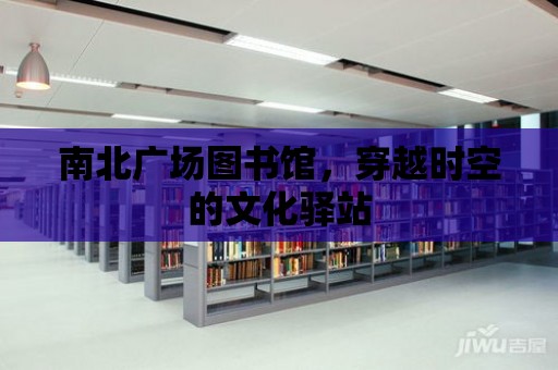 南北廣場(chǎng)圖書(shū)館，穿越時(shí)空的文化驛站