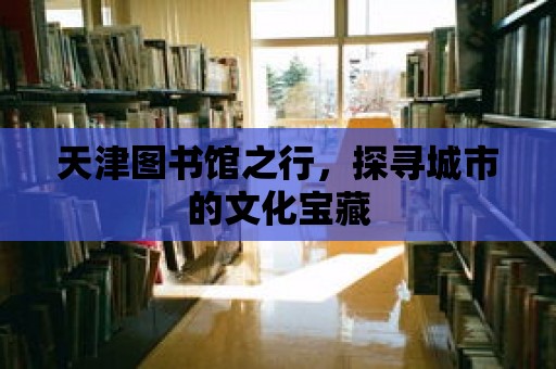 天津圖書館之行，探尋城市的文化寶藏