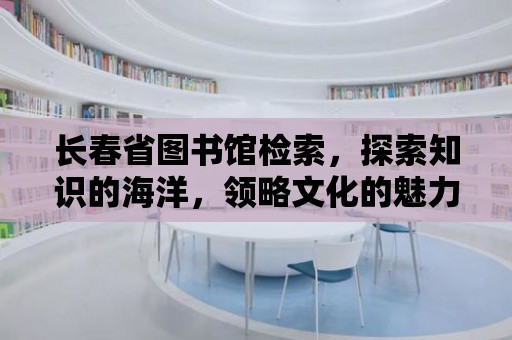 長春省圖書館檢索，探索知識的海洋，領略文化的魅力