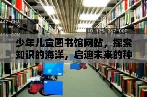 少年兒童圖書(shū)館網(wǎng)站，探索知識(shí)的海洋，啟迪未來(lái)的種子