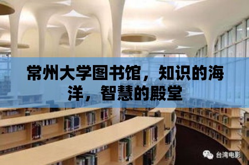 常州大學圖書館，知識的海洋，智慧的殿堂