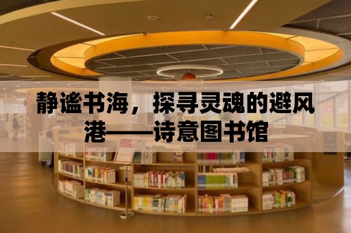 靜謐書海，探尋靈魂的避風港——詩意圖書館