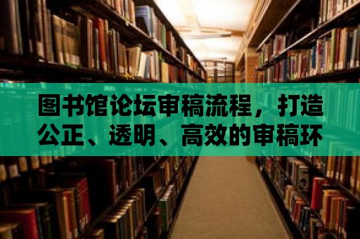 圖書館論壇審稿流程，打造公正、透明、高效的審稿環(huán)境