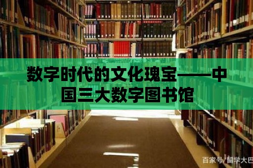 數字時代的文化瑰寶——中國三大數字圖書館