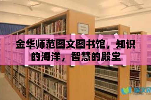 金華師范圖文圖書館，知識的海洋，智慧的殿堂