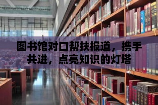 圖書館對口幫扶報道，攜手共進，點亮知識的燈塔