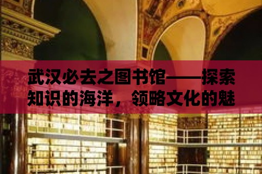 武漢必去之圖書館——探索知識的海洋，領略文化的魅力